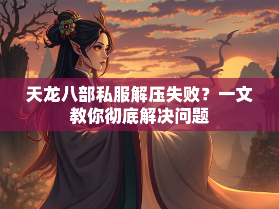 天龙八部私服解压失败？一文教你彻底解决问题