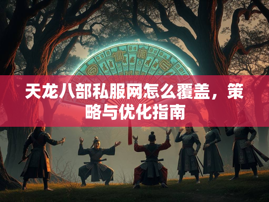 天龙八部私服网怎么覆盖，服网覆盖<strong></strong>策略与优化指南  第1张