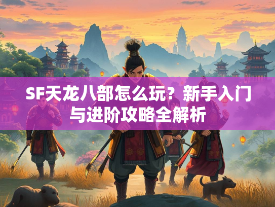 SF天龙八部怎么玩？新手入门与进阶攻略全解析  第2张