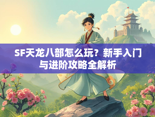 SF天龙八部怎么玩？新手入门与进阶攻略全解析