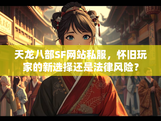 天龙八部SF网站私服，怀旧玩家的新选择还是法律风险？