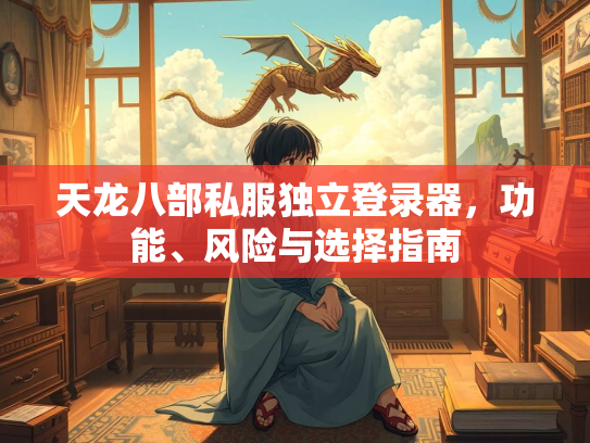 天龙八部私服独立登录器，功能、风险与选择指南