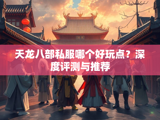 天龙八部私服哪个好玩点？深度评测与推荐  第2张