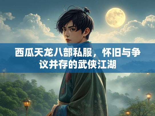 西瓜天龙八部私服，怀旧与争议并存的武侠江湖
