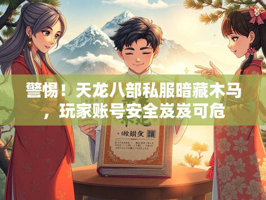 警惕！天龙八部私服暗藏木马，玩家账号安全岌岌可危