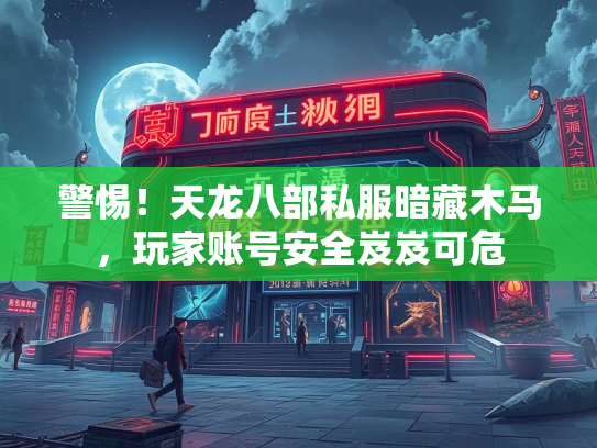 警惕！天龙八部私服暗藏木马，玩家账号安全岌岌可危