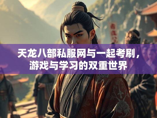 天龙八部私服网与一起考刷，游戏与学习的双重世界