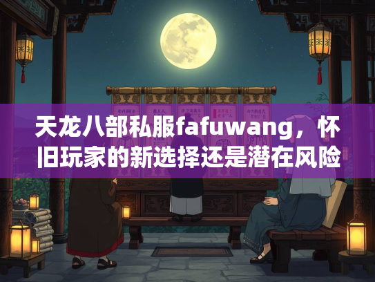 天龙八部私服fafuwang，怀旧玩家的新选择还是潜在风险？