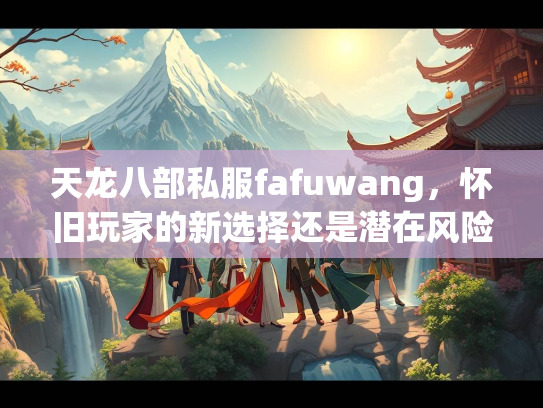 天龙八部私服fafuwang，怀旧玩家的新选择还是潜在风险？