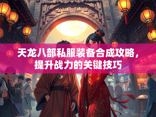 天龙八部私服装备合成攻略，提升战力的关键技巧