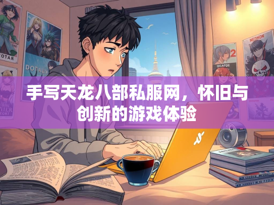 手写天龙八部私服网，怀旧与创新的游戏体验