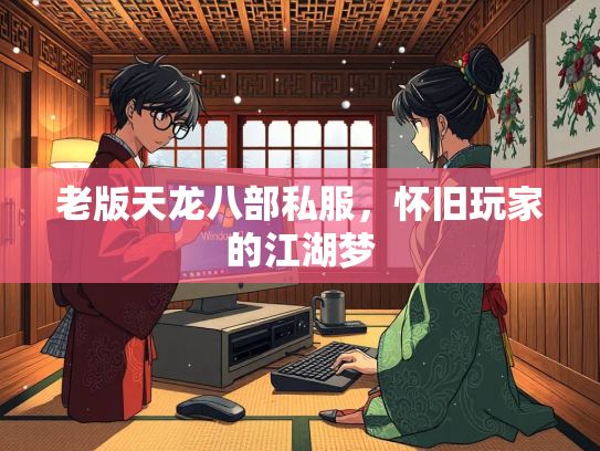 老版天龙八部私服，怀旧玩家的江湖梦