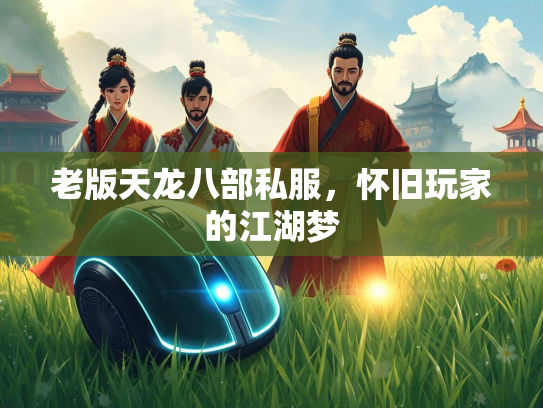 老版天龙八部私服，怀旧玩家的江湖梦