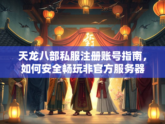 天龙八部私服注册账号指南，如何安全畅玩非官方服务器