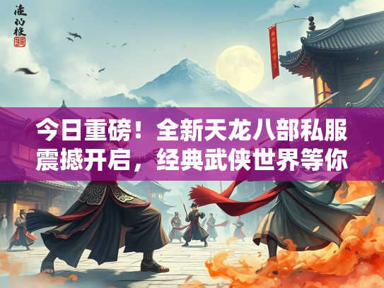 今日重磅！全新天龙八部私服震撼开启，经典武侠世界等你探索