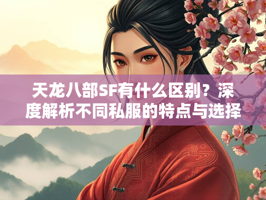 天龙八部SF有什么区别？深度解析不同私服的特点与选择  第3张
