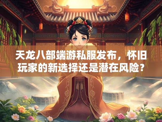 天龙八部端游私服发布，怀旧玩家的新选择还是潜在风险？  第3张