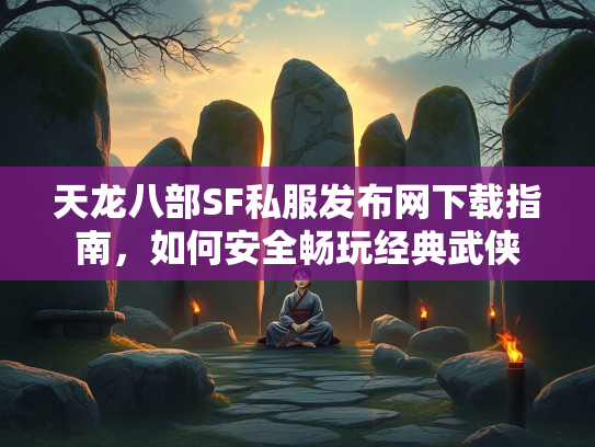 天龙八部SF私服发布网下载指南,如何安全畅玩经典武侠 第4张 天龙八部SF私服发布网下载指南,如何安全畅玩经典武侠 第4张