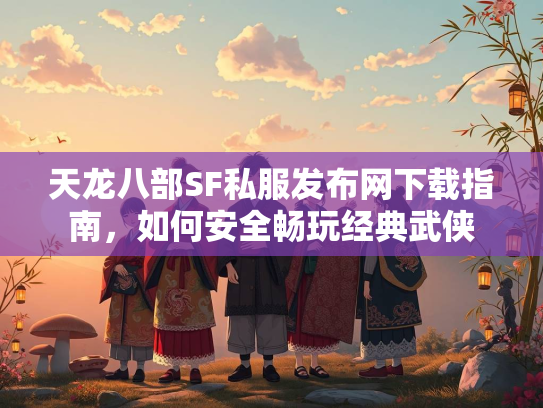 天龙八部SF私服发布网下载指南，如何安全畅玩经典武侠