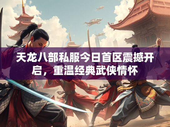 天龙八部私服今日首区震撼开启，重温经典武侠情怀