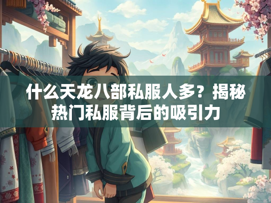什么天龙八部私服人多？揭秘热门私服背后的吸引力