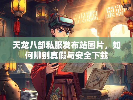 天龙八部私服发布站图片，如何辨别真假与安全下载