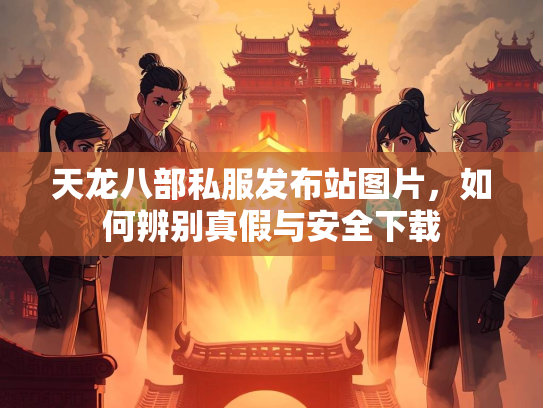 天龙八部私服发布站图片，如何辨别真假与安全下载