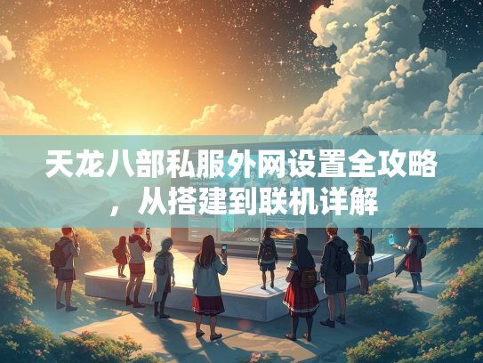天龙八部私服外网设置全攻略，从搭建到联机详解