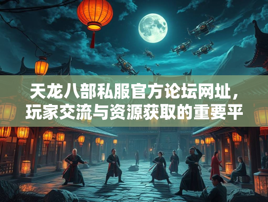 天龙八部私服官方论坛网址，玩家交流与资源获取的重要平台