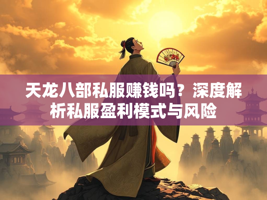 天龙八部私服赚钱吗？深度解析私服盈利模式与风险