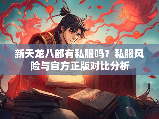 新天龙八部有私服吗？私服风险与官方正版对比分析