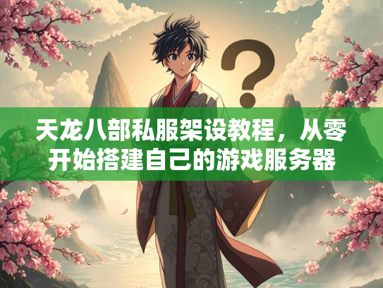 天龙八部私服架设教程，从零开始搭建自己的游戏服务器