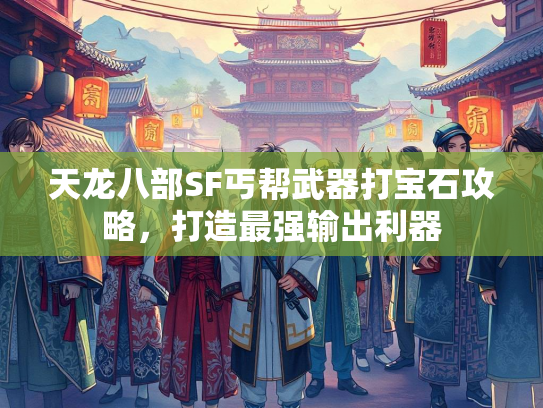 天龙八部SF丐帮武器打宝石攻略,打造最强输出利器 第4张 天龙八部SF丐帮武器打宝石攻略,打造最强输出利器 第4张