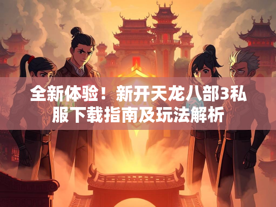 全新体验！新开天龙八部3私服下载指南及玩法解析