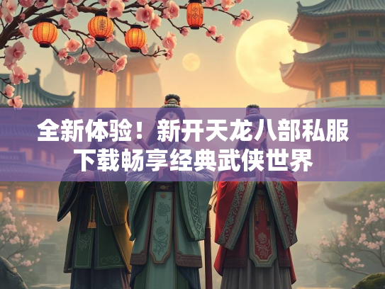 全新体验！新开天龙八部私服下载畅享经典武侠世界  第4张