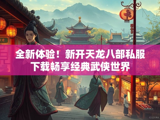 全新体验！新开天龙八部私服下载畅享经典武侠世界