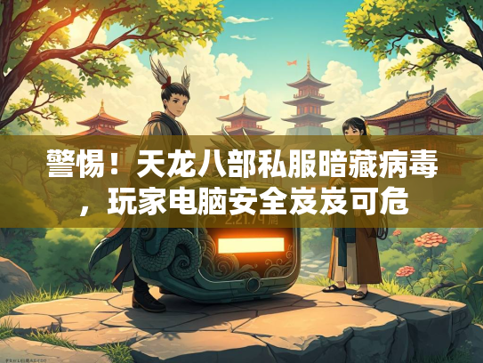 警惕！天龙八部私服暗藏病毒，玩家电脑安全岌岌可危
