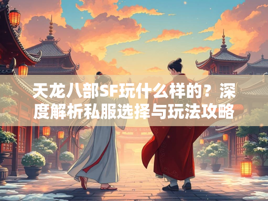 天龙八部SF玩什么样的？深度解析私服选择与玩法攻略  第4张