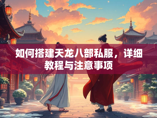 如何搭建天龙八部私服,详细教程与注意事项 第3张 如何搭建天龙八部私服,详细教程与注意事项 第3张