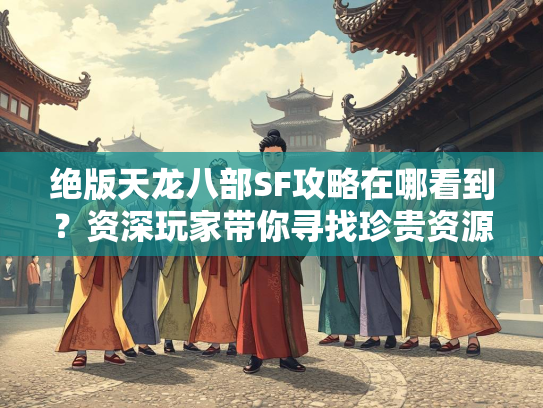 绝版天龙八部SF攻略在哪看到？资深玩家带你寻找珍贵资源
