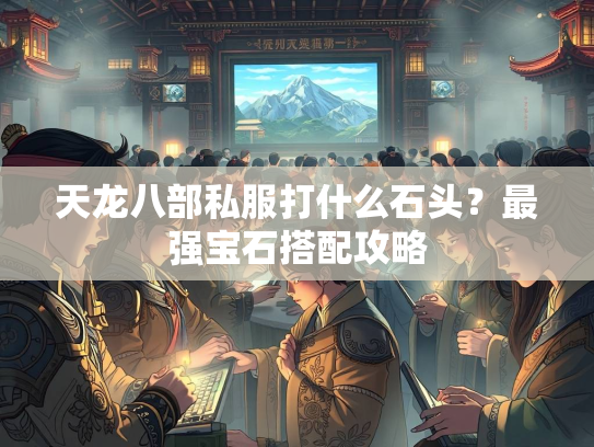 天龙八部私服打什么石头？最强宝石搭配攻略  第4张