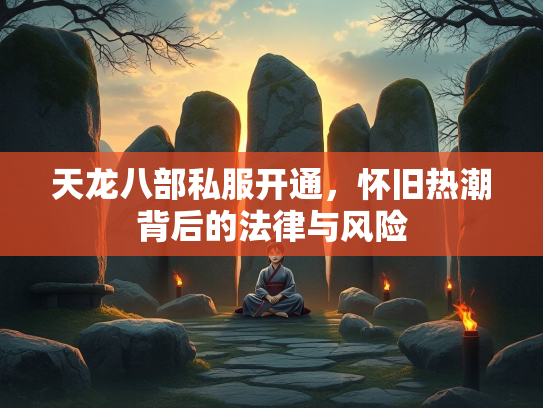 天龙八部私服开通，怀旧热潮背后的天龙通怀法律与风险  第1张