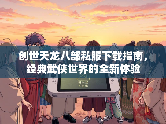 创世天龙八部私服下载指南，经典武侠世界的全新体验