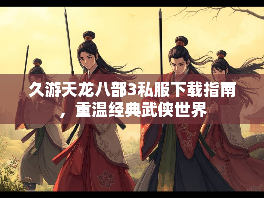 久游天龙八部3私服下载指南，重温经典武侠世界