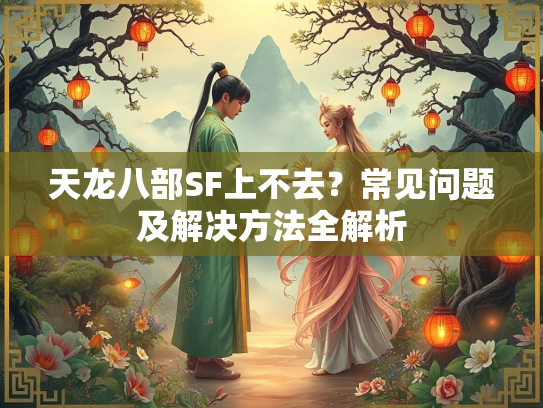 天龙八部SF上不去？常见问题及解决方法全解析  第3张