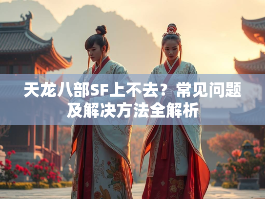 天龙八部SF上不去？常见问题及解决方法全解析