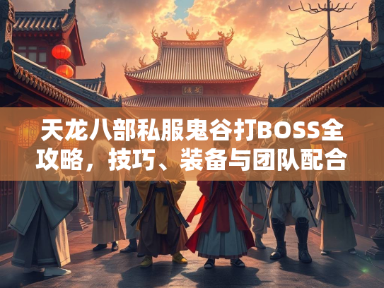 天龙八部私服鬼谷打BOSS全攻略，技巧、装备与团队配合  第3张