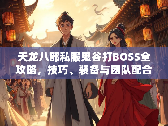 天龙八部私服鬼谷打BOSS全攻略，技巧、装备与团队配合