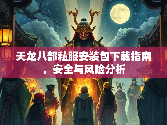 天龙八部私服安装包下载指南，安全与风险分析