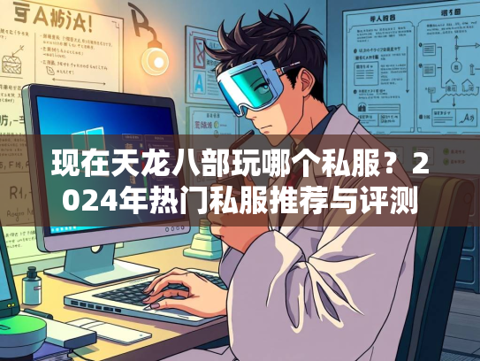 现在天龙八部玩哪个私服？2024年热门私服推荐与评测  第3张